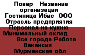 Повар › Название организации ­ Гостиница Ибис, ООО › Отрасль предприятия ­ Персонал на кухню › Минимальный оклад ­ 22 000 - Все города Работа » Вакансии   . Мурманская обл.,Оленегорск г.